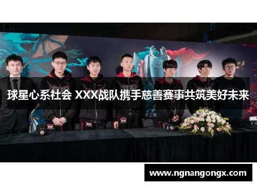 球星心系社会 XXX战队携手慈善赛事共筑美好未来